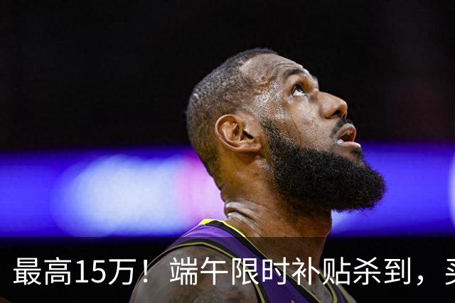 最高15万！端午限时补贴杀到，买房别再等了！